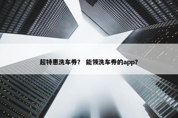 超特惠洗车券？ 能领洗车券的app？