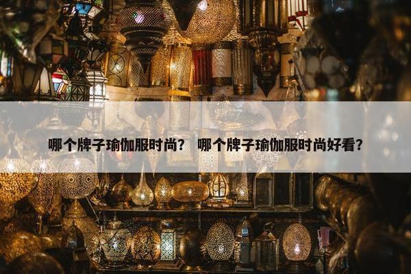 哪个牌子瑜伽服时尚？ 哪个牌子瑜伽服时尚好看？