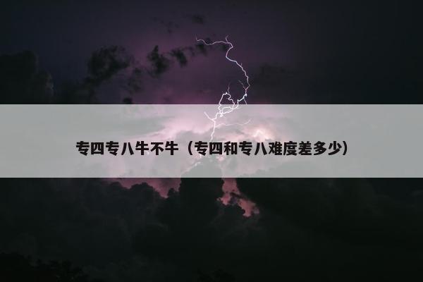 专四专八牛不牛（专四和专八难度差多少）