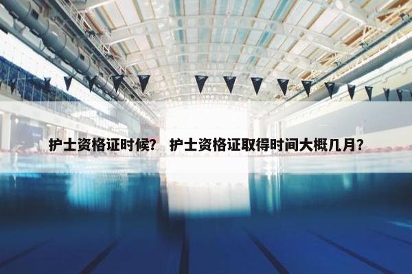 护士资格证时候？ 护士资格证取得时间大概几月？