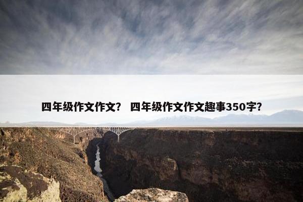 四年级作文作文？ 四年级作文作文趣事350字？