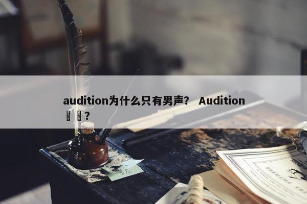 audition为什么只有男声？ Audition間稱？
