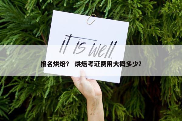 报名烘焙? 烘焙考证费用大概多少? 报名烘焙? 烘焙考证费用大概多少?
