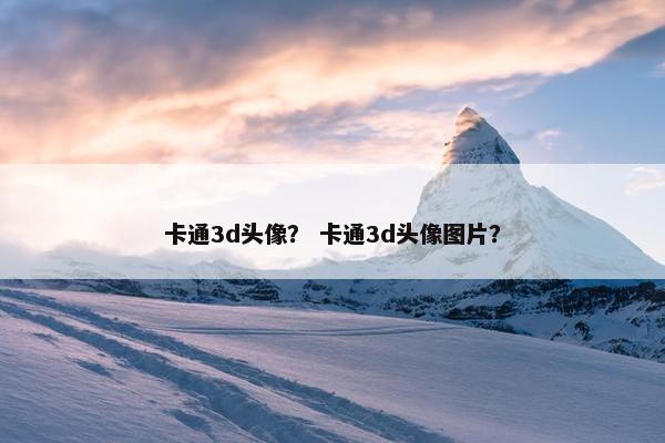卡通3d头像？ 卡通3d头像图片？