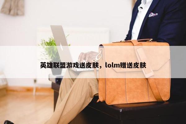英雄联盟游戏送皮肤，lolm赠送皮肤