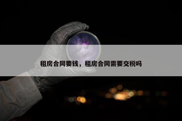 租房合同要钱，租房合同需要交税吗