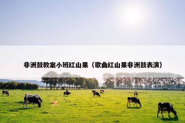 非洲鼓教案小班红山果(歌曲红山果非洲鼓表演) 非洲鼓教案小班红山果(歌曲红山果非洲鼓表演)