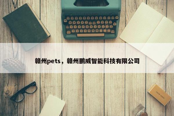 赣州pets，赣州鹏威智能科技有限公司
