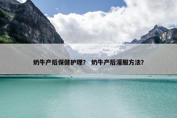 奶牛产后保健护理？ 奶牛产后灌服方法？