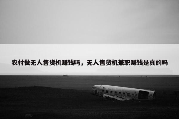 农村做无人售货机赚钱吗，无人售货机兼职赚钱是真的吗