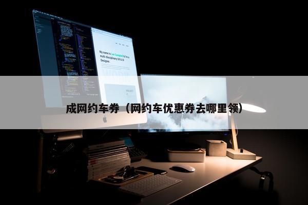 成网约车券(网约车优惠券去哪里领) 成网约车券(网约车优惠券去哪里领)