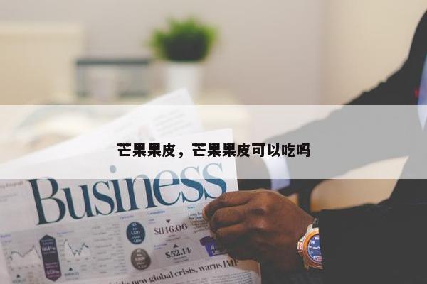 芒果果皮,芒果果皮可以吃吗 芒果果皮,芒果果皮可以吃吗