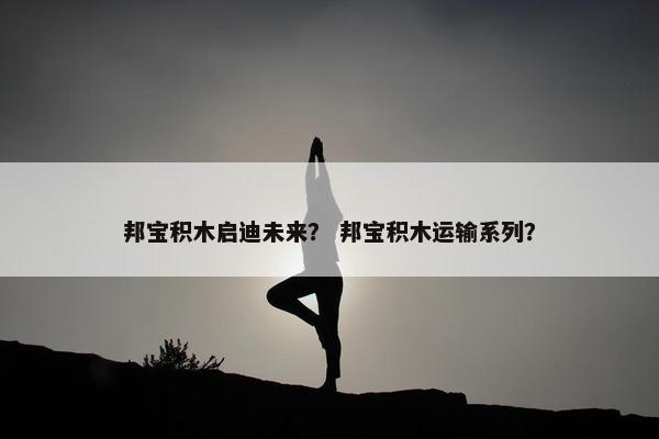 邦宝积木启迪未来？ 邦宝积木运输系列？