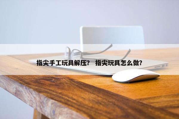 指尖手工玩具解压？ 指尖玩具怎么做？