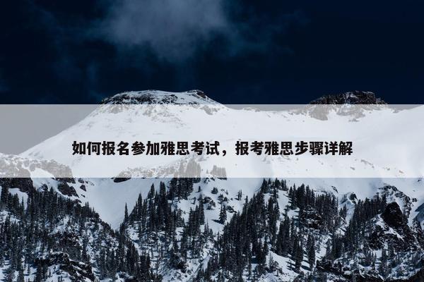 如何报名参加雅思考试，报考雅思步骤详解