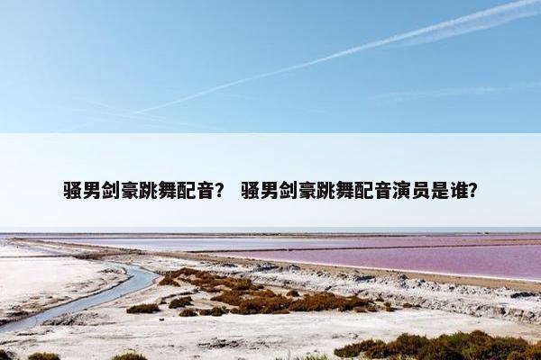 骚男剑豪跳舞配音? 骚男剑豪跳舞配音演员是谁? 骚男剑豪跳舞配音? 骚男剑豪跳舞配音演员是谁?
