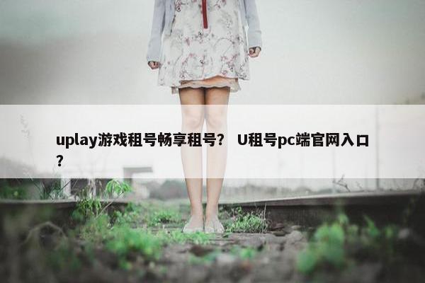 uplay游戏租号畅享租号？ U租号pc端官网入口？