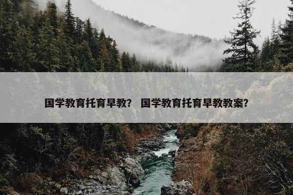 国学教育托育早教？ 国学教育托育早教教案？