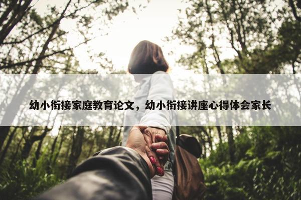 幼小衔接家庭教育论文,幼小衔接讲座心得体会家长 幼小衔接家庭教育论文,幼小衔接讲座心得体会家长