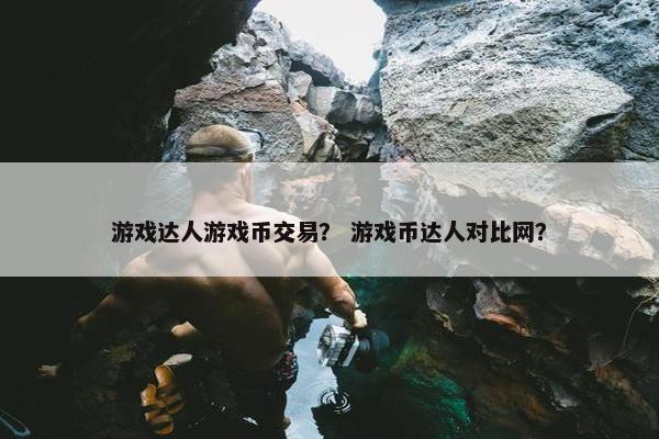 游戏达人游戏币交易? 游戏币达人对比网? 游戏达人游戏币交易? 游戏币达人对比网?
