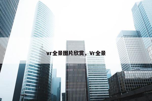 vr全景图片欣赏，Vr全景
