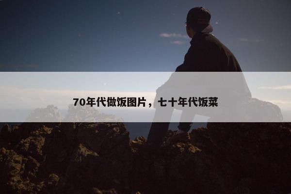 70年代做饭图片，七十年代饭菜