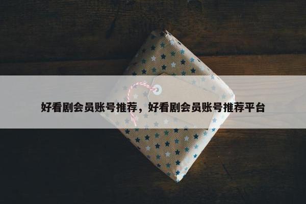 好看剧会员账号推荐，好看剧会员账号推荐平台