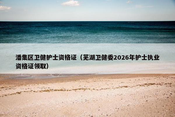 潘集区卫健护士资格证（芜湖卫健委2026年护士执业资格证领取）